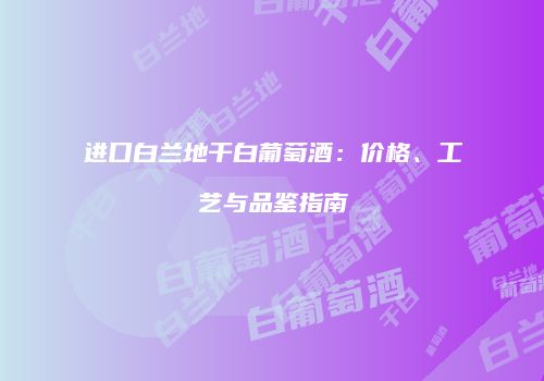 进口白兰地干白葡萄酒：价格、工艺与品鉴指南