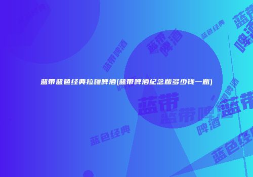 蓝带蓝色经典拉罐啤酒(蓝带啤酒纪念版多少钱一瓶)