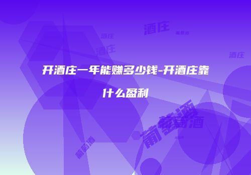 开酒庄一年能赚多少钱-开酒庄靠什么盈利