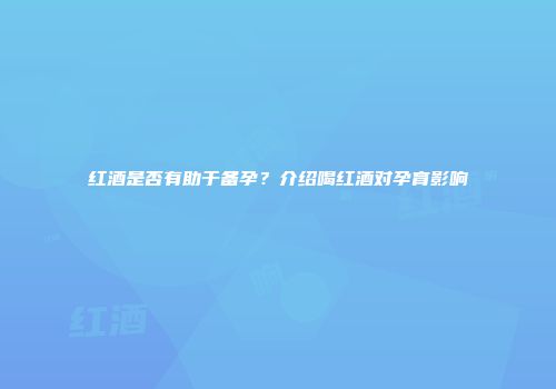 红酒是否有助于备孕？介绍喝红酒对孕育影响
