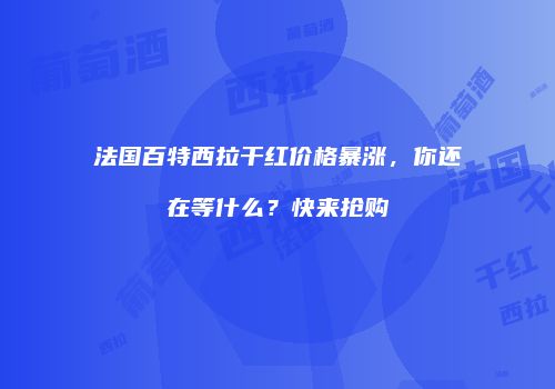 法国百特西拉干红价格暴涨，你还在等什么？快来抢购