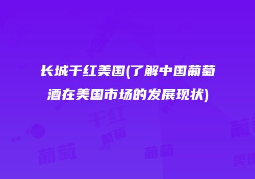 长城干红美国(了解中国葡萄酒在美国市场的发展现状)