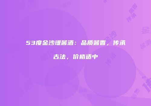 53度金沙堤酱酒：品质酱香，传承古法，价格适中