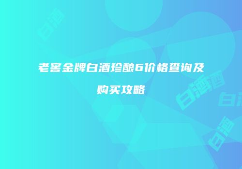 老窖金牌白酒珍酿6价格查询及购买攻略