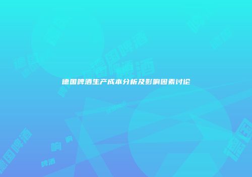德国啤酒生产成本分析及影响因素讨论