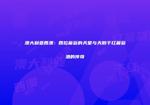 澳大利亚西澳：西拉葡萄的天堂与天鹅干红葡萄酒的传奇