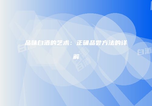品味白酒的艺术：正确品尝方法的详解