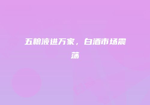 五粮液进万家，白酒市场震荡
