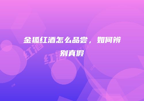 金狐红酒怎么品尝，如何辨别真假