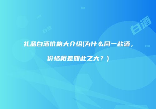 礼品白酒价格大介绍(为什么同一款酒，价格相差如此之大？)