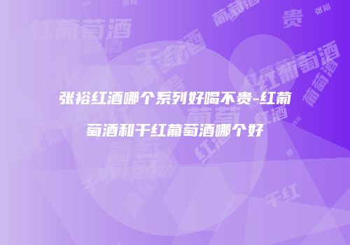 张裕红酒哪个系列好喝不贵-红葡萄酒和干红葡萄酒哪个好