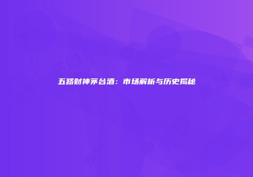 五路财神茅台酒：市场解析与历史揭秘