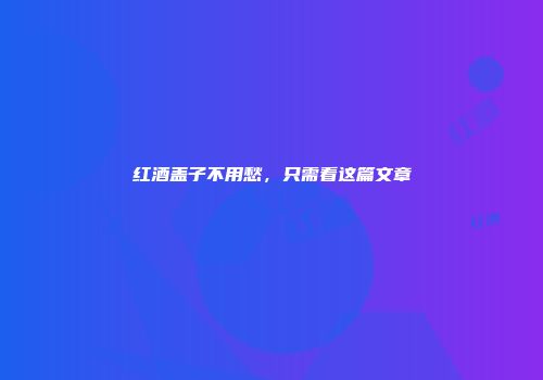 红酒盖子不用愁，只需看这篇文章