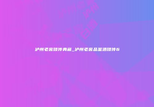泸州老窖臻传典藏_泸州老窖品鉴酒臻传6
