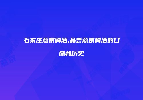 石家庄燕京啤酒,品尝燕京啤酒的口感和历史