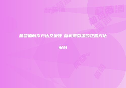 葡萄酒制作方法及步骤-自制葡萄酒的正确方法配料