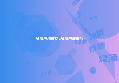 烧酒网浓香厅_烧酒网靠谱吗