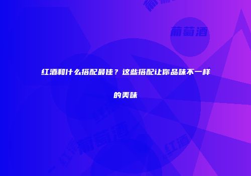 红酒和什么搭配最佳？这些搭配让你品味不一样的美味
