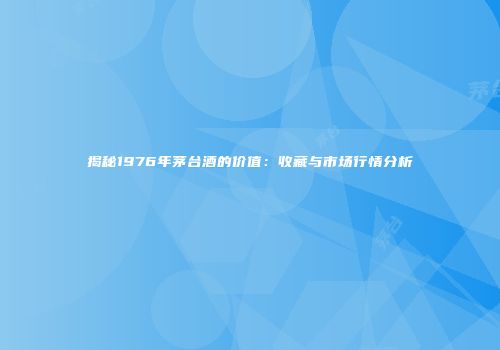 揭秘1976年茅台酒的价值：收藏与市场行情分析