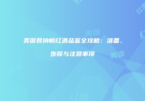 美国君纳帕红酒品鉴全攻略：准备、步骤与注意事项