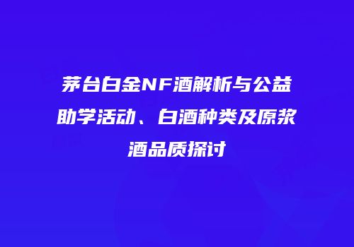 茅台白金NF酒解析与公益助学活动、白酒种类及原浆酒品质探讨