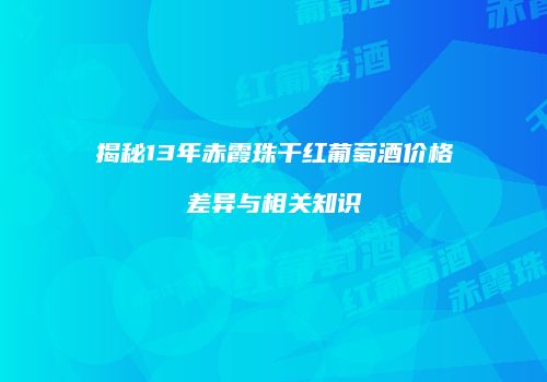 揭秘13年赤霞珠干红葡萄酒价格差异与相关知识