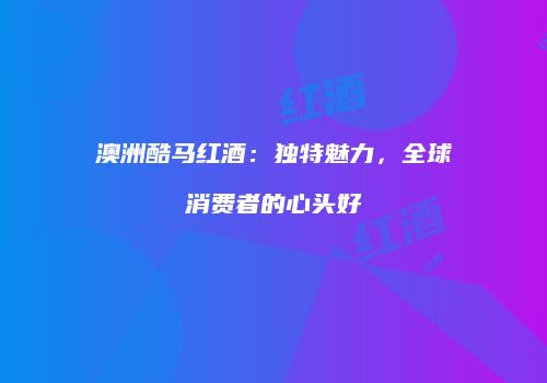 澳洲酷马红酒：独特魅力，全球消费者的心头好