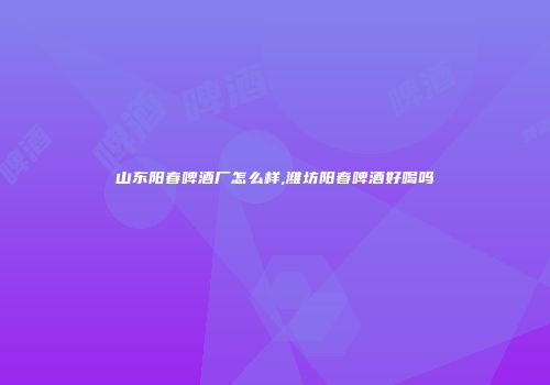 山东阳春啤酒厂怎么样,潍坊阳春啤酒好喝吗
