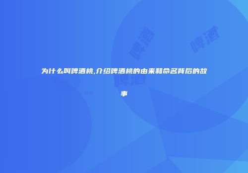 为什么叫啤酒桃,介绍啤酒桃的由来和命名背后的故事