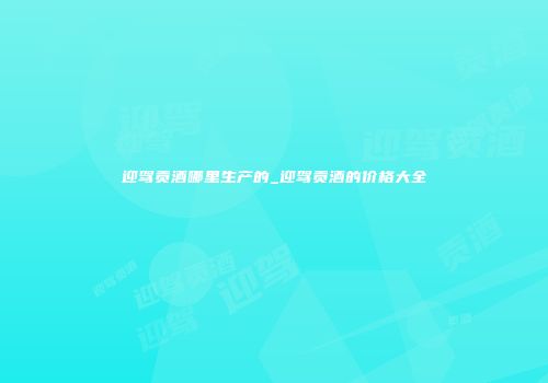 迎驾贡酒哪里生产的_迎驾贡酒的价格大全
