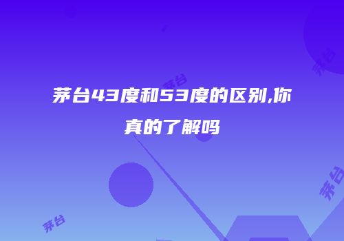 茅台43度和53度的区别,你真的了解吗