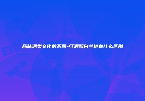 品味酒类文化的不同-红酒和白兰地有什么区别