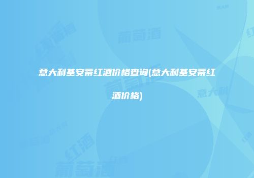 意大利基安蒂红酒价格查询(意大利基安蒂红酒价格)