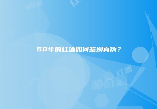 60年的红酒如何鉴别真伪？
