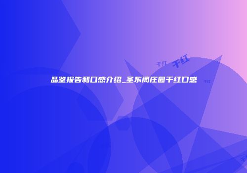 品鉴报告和口感介绍_圣东阁庄园干红口感