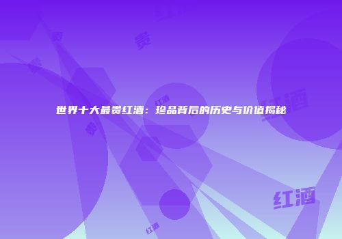 世界十大最贵红酒：珍品背后的历史与价值揭秘