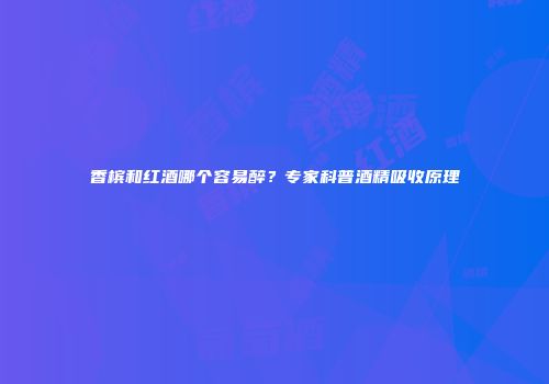 香槟和红酒哪个容易醉？专家科普酒精吸收原理