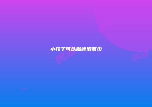 小孩子可以喝啤酒多少