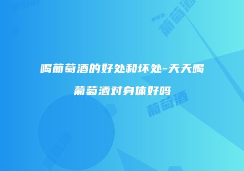 喝葡萄酒的好处和坏处-天天喝葡萄酒对身体好吗