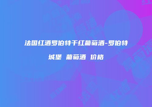 法国红酒罗伯特干红葡萄酒-罗伯特城堡 葡萄酒 价格