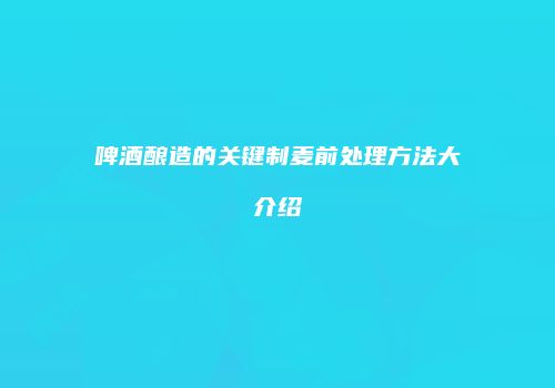 啤酒酿造的关键制麦前处理方法大介绍