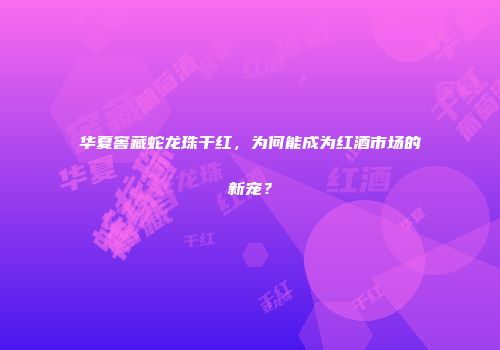华夏窖藏蛇龙珠干红，为何能成为红酒市场的新宠？