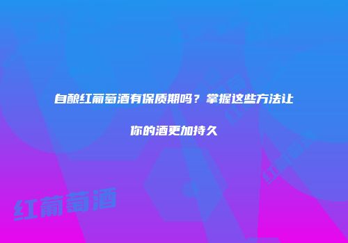 自酿红葡萄酒有保质期吗？掌握这些方法让你的酒更加持久