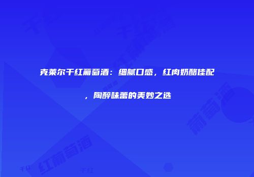 克莱尔干红葡萄酒：细腻口感，红肉奶酪佳配，陶醉味蕾的美妙之选