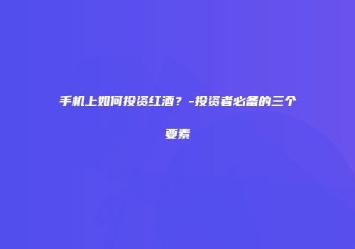 手机上如何投资红酒？-投资者必备的三个要素