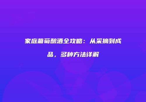 家庭葡萄酿酒全攻略：从采摘到成品，多种方法详解