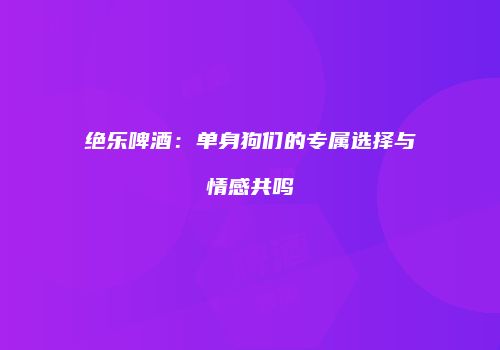 绝乐啤酒：单身狗们的专属选择与情感共鸣
