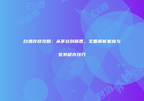 白酒存放攻略：从茅台到酱香，全面解析家庭与室外储存技巧