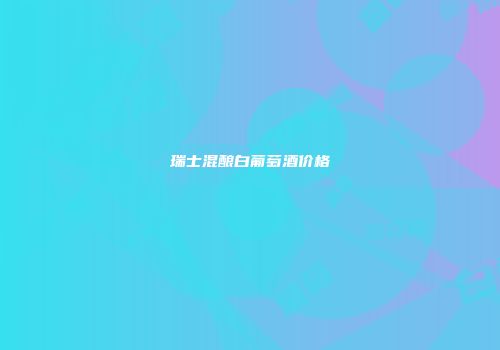 瑞士混酿白葡萄酒价格