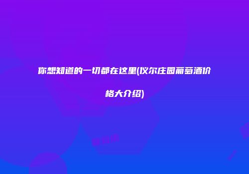 你想知道的一切都在这里(仪尔庄园葡萄酒价格大介绍)